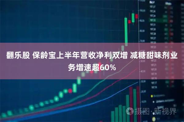 翻乐股 保龄宝上半年营收净利双增 减糖甜味剂业务增速超60%