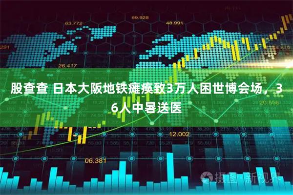 股查查 日本大阪地铁瘫痪致3万人困世博会场,36人中暑送医