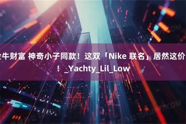 金牛财富 神奇小子同款!这双「Nike 联名」居然这价了!_Yachty_Lil_Low