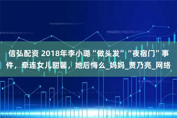 信弘配资 2018年李小璐“做头发”“夜宿门”事件,牵连女儿甜馨,她后悔么_妈妈_贾乃亮_网络