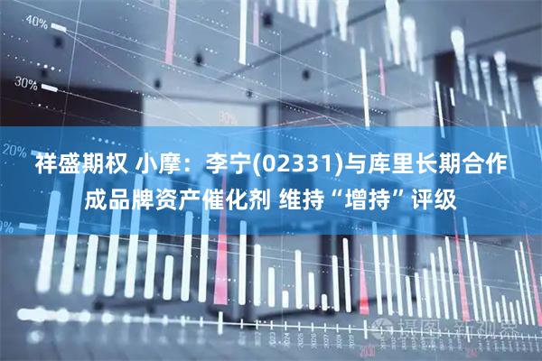 祥盛期权 小摩:李宁(02331)与库里长期合作成品牌资产催化剂 维持“增持”评级