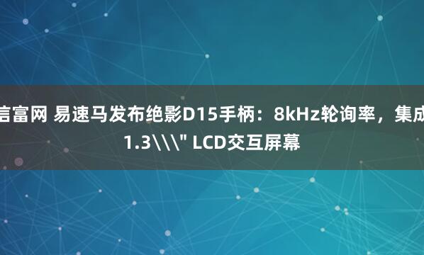 信富网 易速马发布绝影D15手柄:8kHz轮询率,集成1.3\