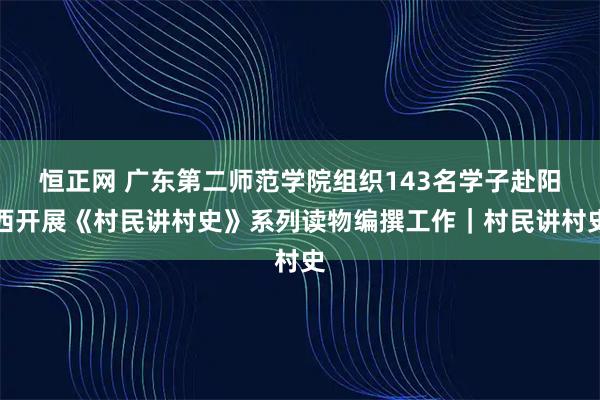 恒正网 广东第二师范学院组织143名学子赴阳西开展《村民讲村史》系列读物编撰工作|村民讲村史