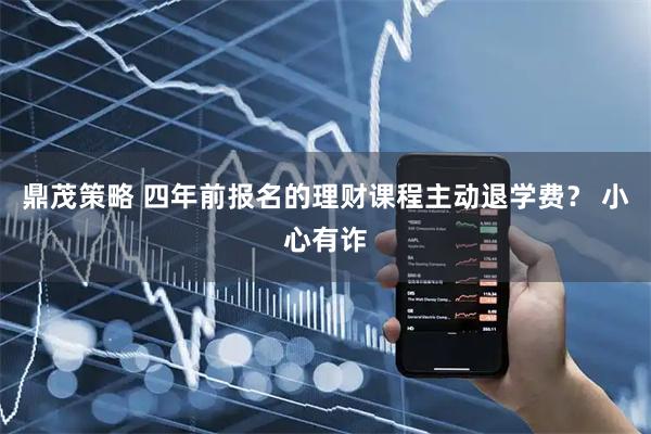 鼎茂策略 四年前报名的理财课程主动退学费？ 小心有诈