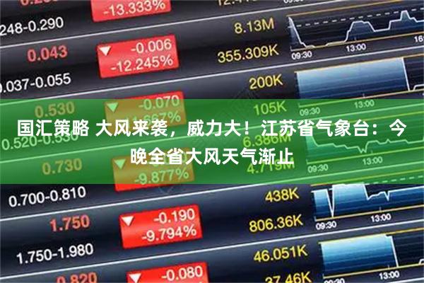 国汇策略 大风来袭，威力大！江苏省气象台：今晚全省大风天气渐止