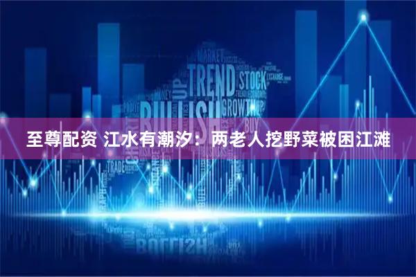 至尊配资 江水有潮汐：两老人挖野菜被困江滩