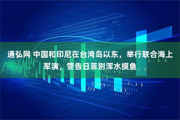 通弘网 中国和印尼在台湾岛以东，举行联合海上军演，警告日菲别浑水摸鱼