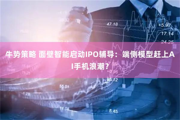 牛势策略 面壁智能启动IPO辅导:端侧模型赶上AI手机浪潮?