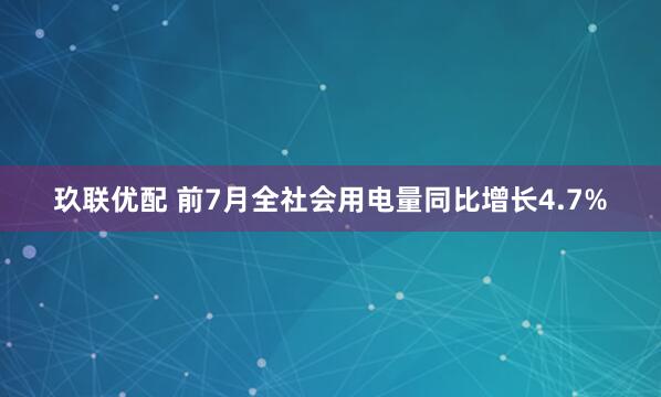 玖联优配 前7月全社会用电量同比增长4.7%