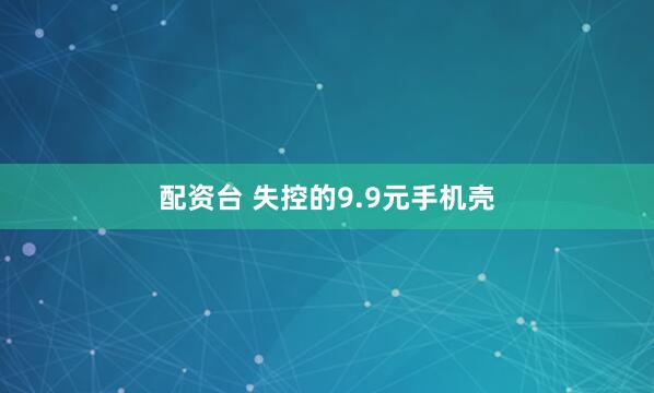 配资台 失控的9.9元手机壳