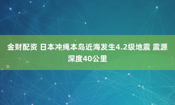 金财配资 日本冲绳本岛近海发生4.2级地震 震源深度40公里