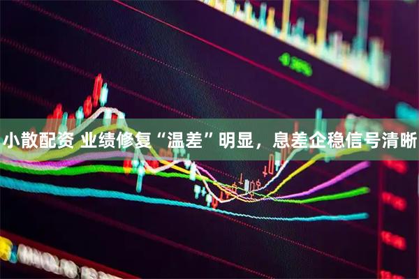 小散配资 业绩修复“温差”明显，息差企稳信号清晰