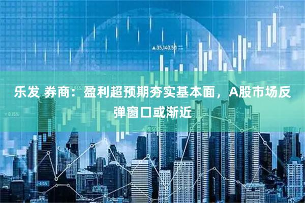乐发 券商：盈利超预期夯实基本面，A股市场反弹窗口或渐近