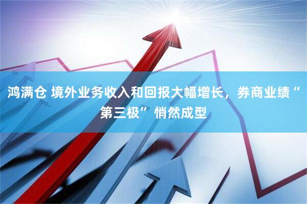 鸿满仓 境外业务收入和回报大幅增长，券商业绩“第三极” 悄然成型