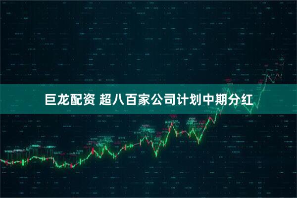 巨龙配资 超八百家公司计划中期分红