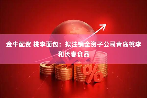 金牛配资 桃李面包：拟注销全资子公司青岛桃李和长春食品
